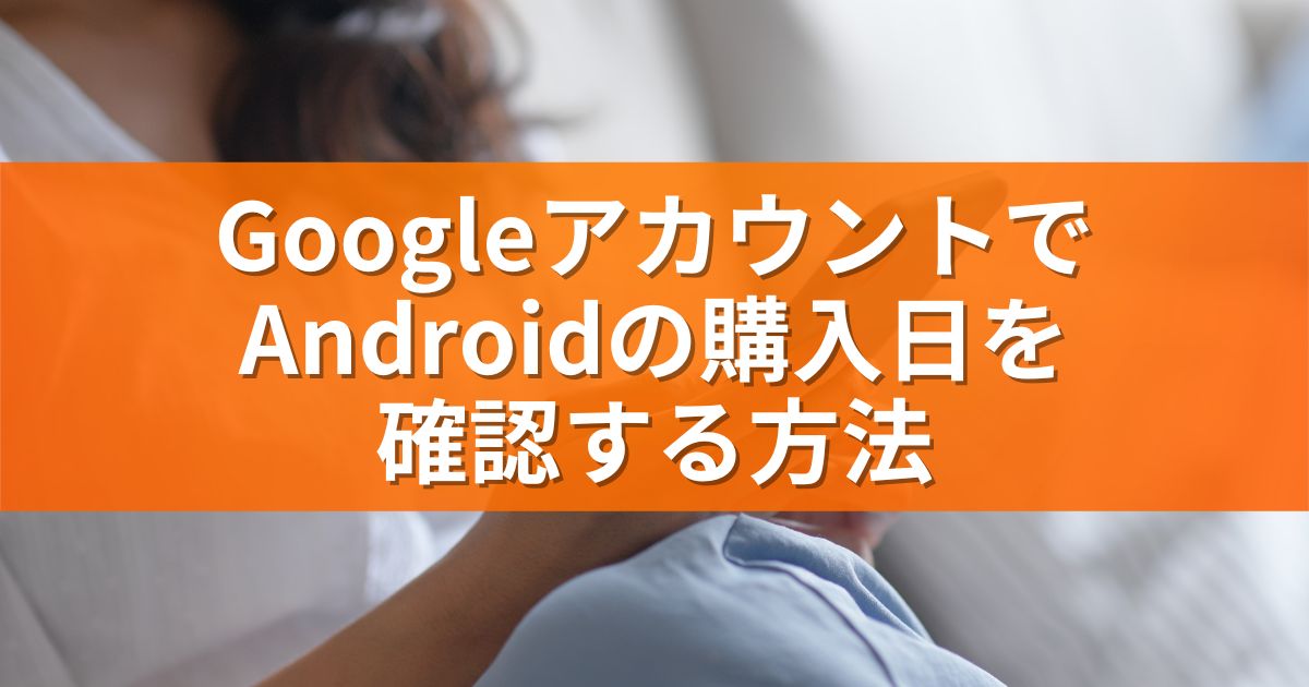 GoogleアカウントでAndroidの購入日を確認する方法