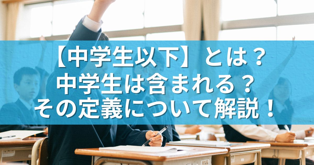 【中学生以下】とは？中学生は含まれる？その定義について解説！