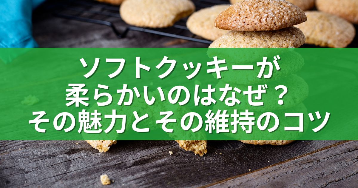 ソフトクッキーが柔らかいのはなぜ？その魅力とその維持のコツ