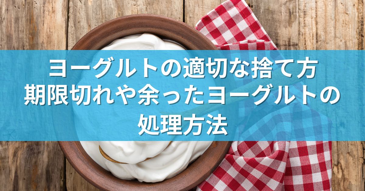 ヨーグルトの適切な捨て方：期限切れや余ったヨーグルトの処理方法