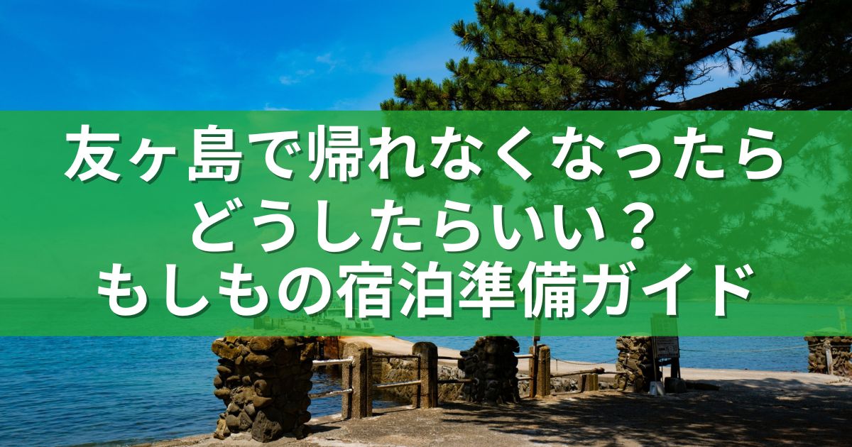 友ヶ島で帰れなくなったらどうしたらいい？もしもの宿泊準備ガイド