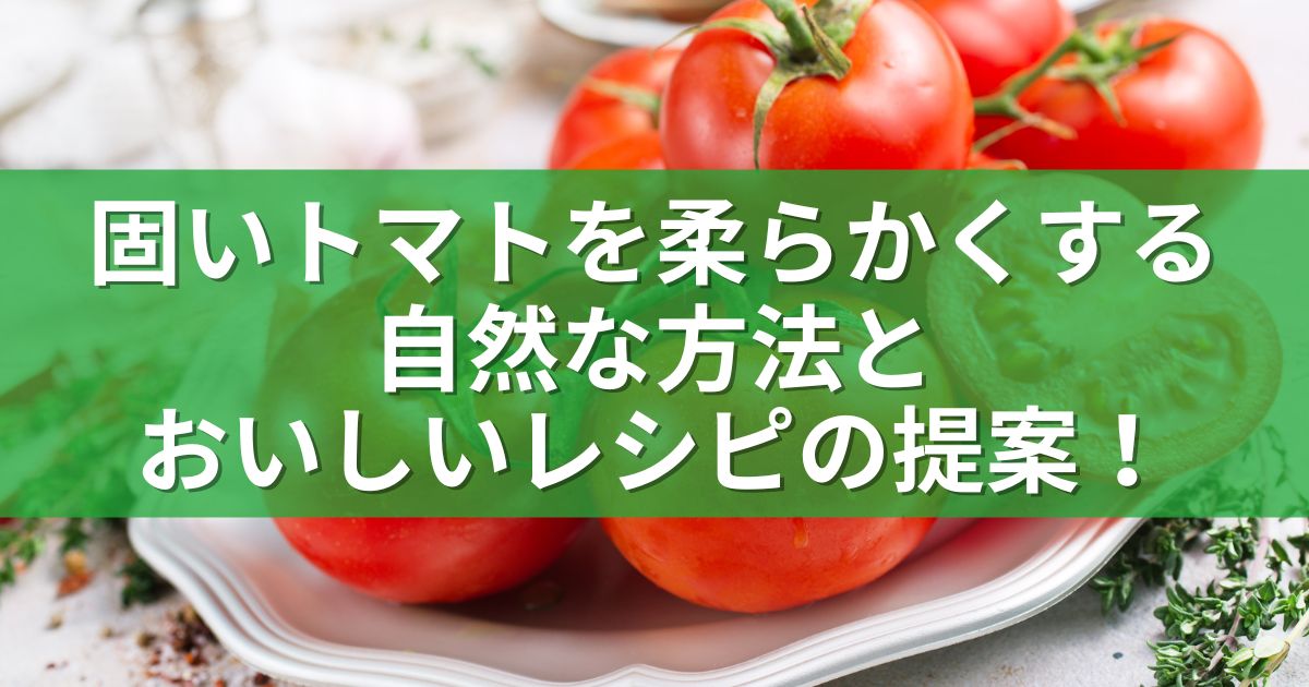 固いトマトを柔らかくする自然な方法とおいしいレシピの提案！