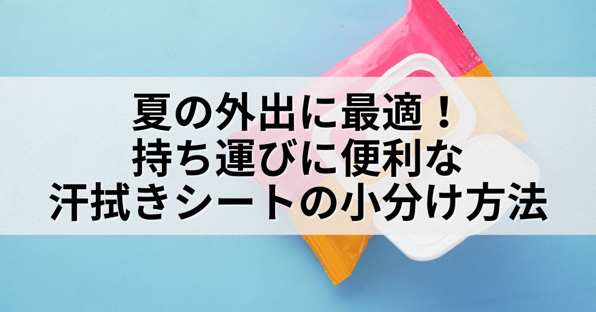 夏の外出に最適！持ち運びに便利な汗拭きシートの小分け方法