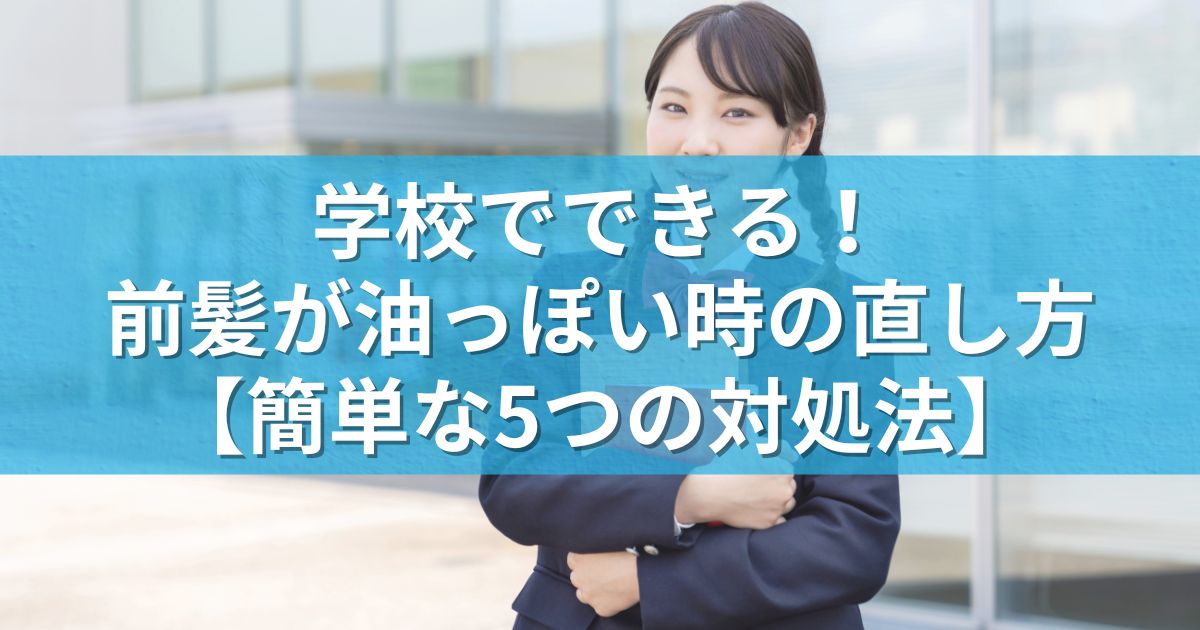 学校でできる！前髪が油っぽい時の直し方【簡単な5つの対処法】