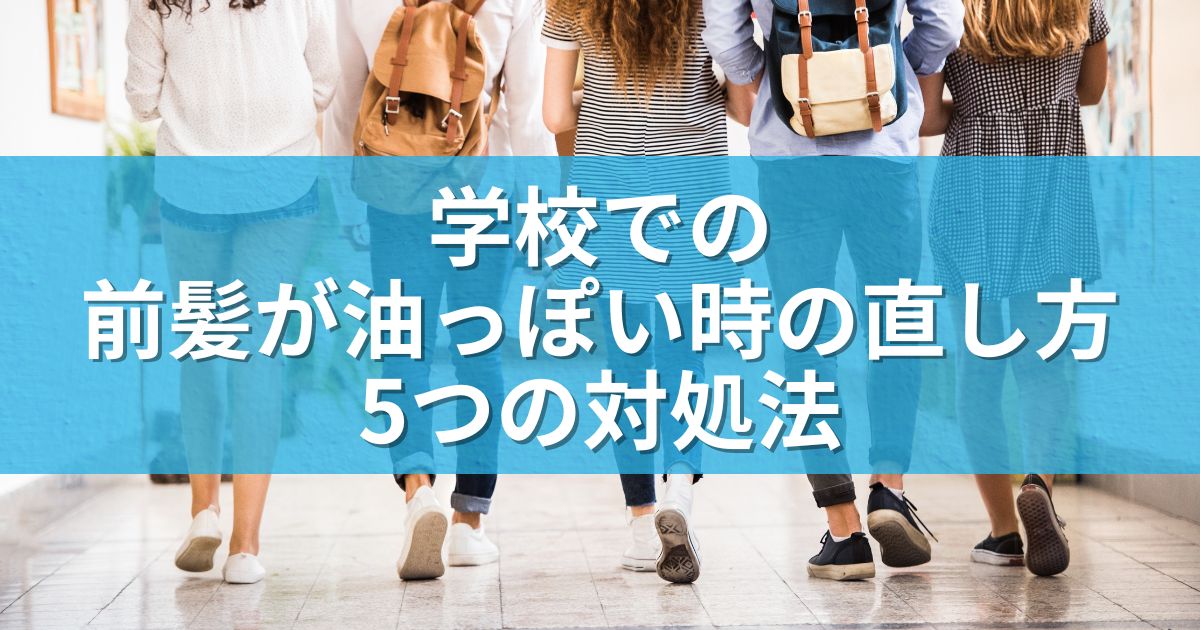 学校での前髪が油っぽい時の直し方：5つの対処法