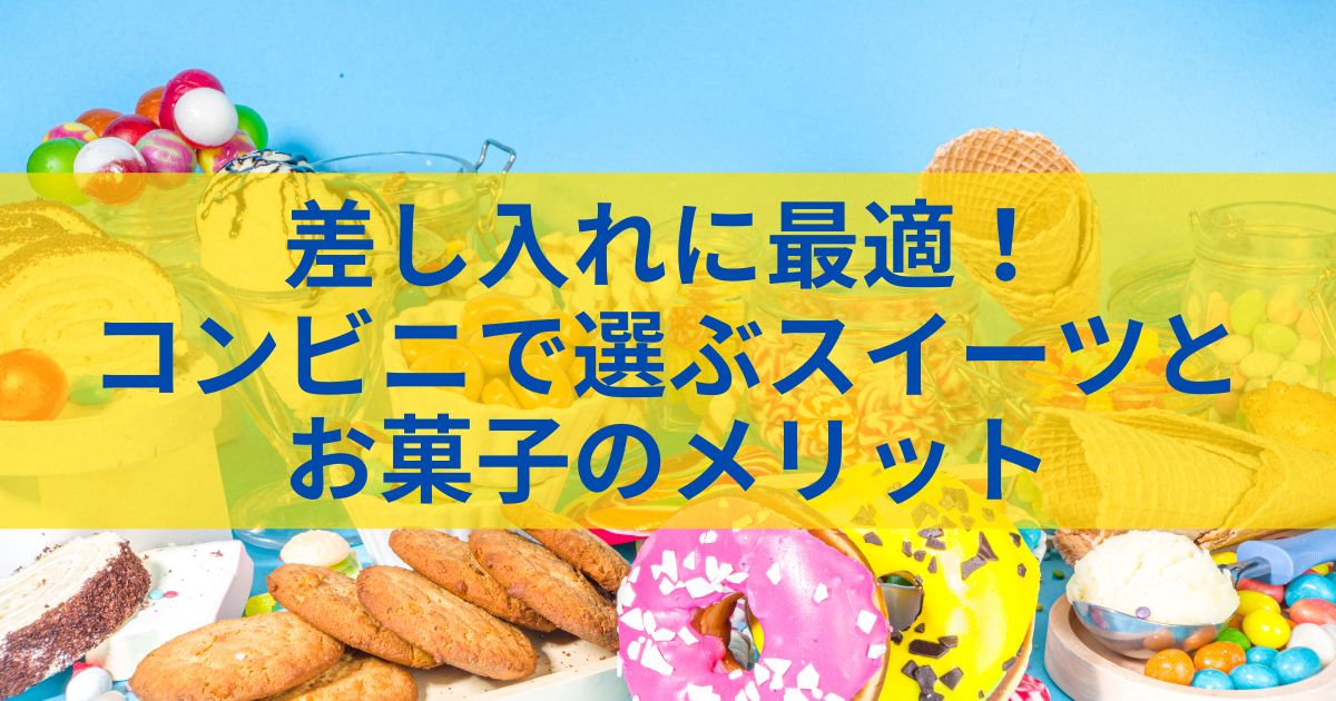 差し入れに最適！コンビニで選ぶスイーツとお菓子のメリット