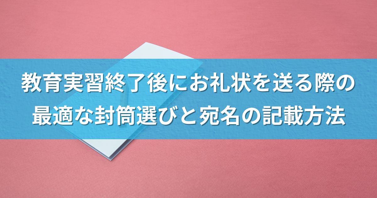 教育実習終了後にお礼状を送る際の最適な封筒選びと宛名の記載方法