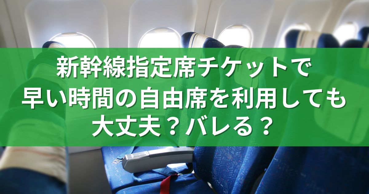 新幹線指定席チケットで早い時間の自由席を利用しても大丈夫？バレる？