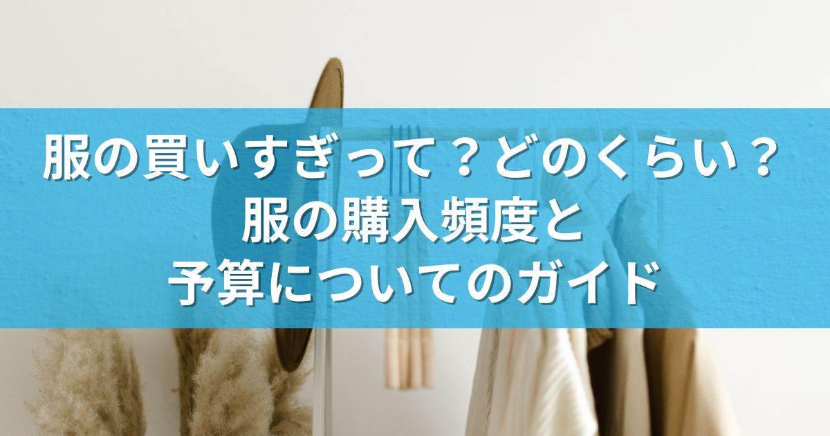 服の買いすぎって？どのくらい？服の購入頻度と予算についてのガイド