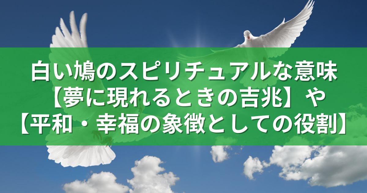 白い鳩のスピリチュアルな意味：【夢に現れるときの吉兆】や【平和・幸福の象徴としての役割】