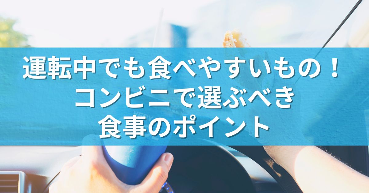 運転中でも食べやすいもの！コンビニで選ぶべき食事のポイント