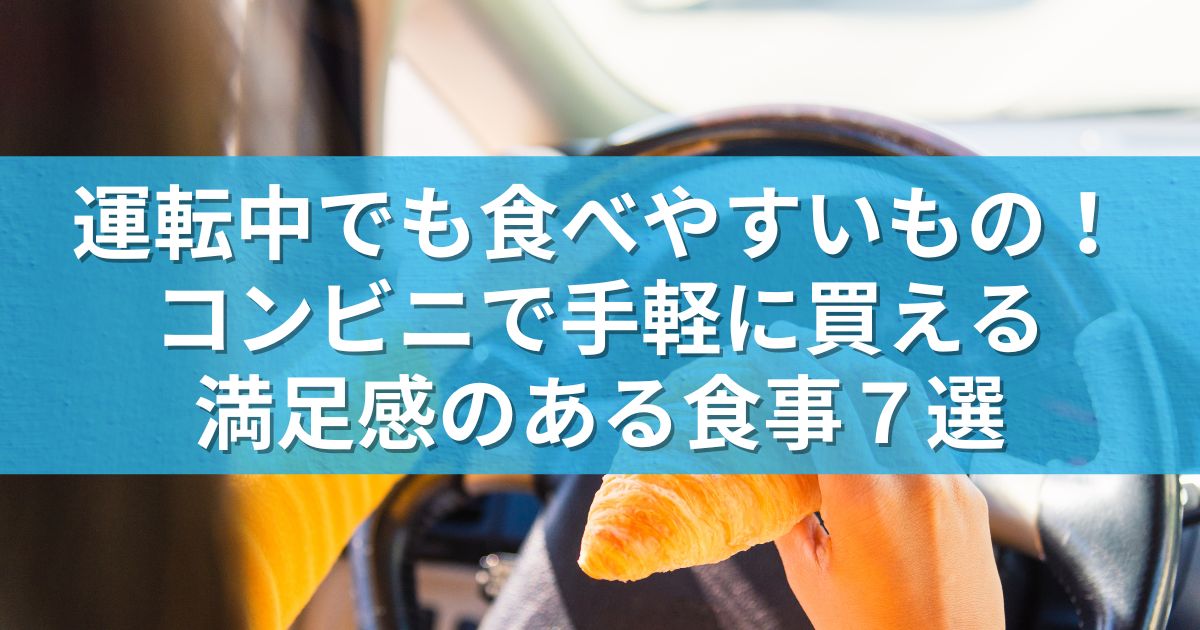 運転中でも食べやすいもの！コンビニで手軽に買える満足感のある食事７選