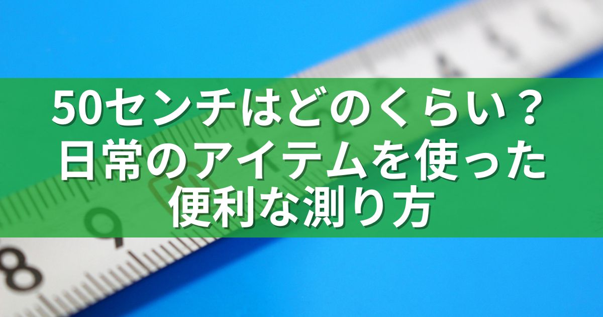 50センチはどのくらい？日常のアイテムを使った便利な測り方