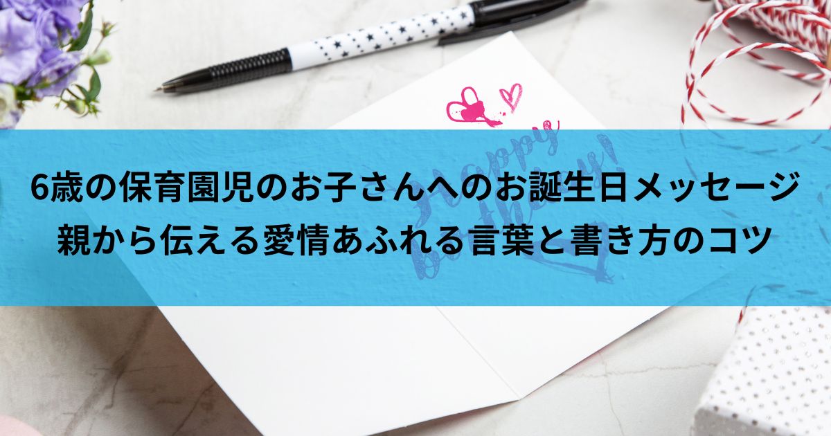 6歳の保育園児のお子さんへのお誕生日メッセージ：親から伝える愛情あふれる言葉と書き方のコツ