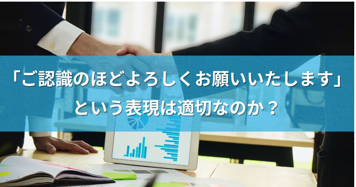 「ご認識のほどよろしくお願いいたします」という表現は適切なのか？