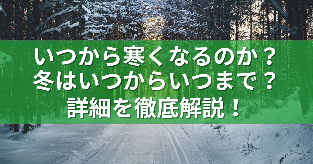 いつから寒くなるのか？冬はいつからいつまで？詳細を徹底解説！