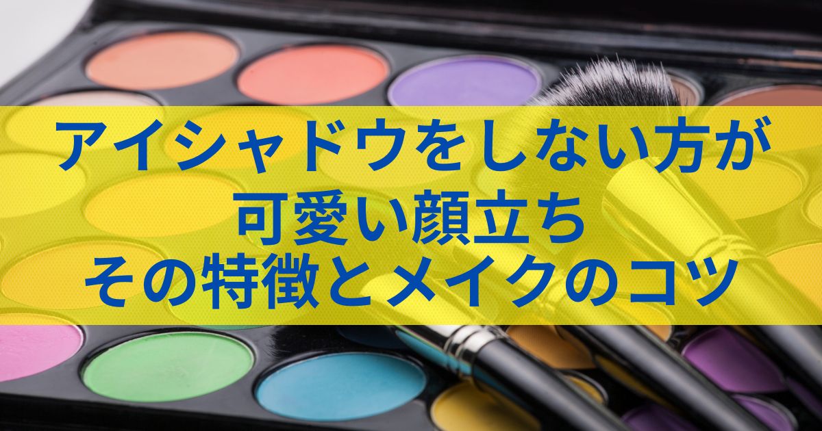 アイシャドウをしない方が可愛い顔立ち：その特徴とメイクのコツ