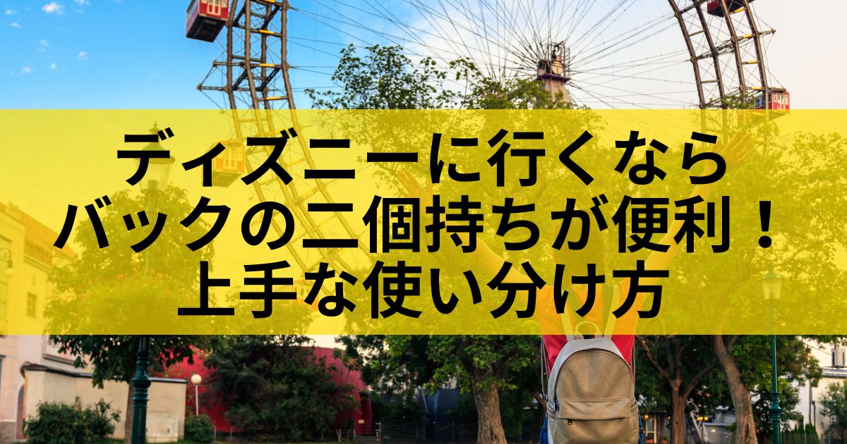 ディズニーに行くならバックの二個持ちが便利！上手な使い分け方