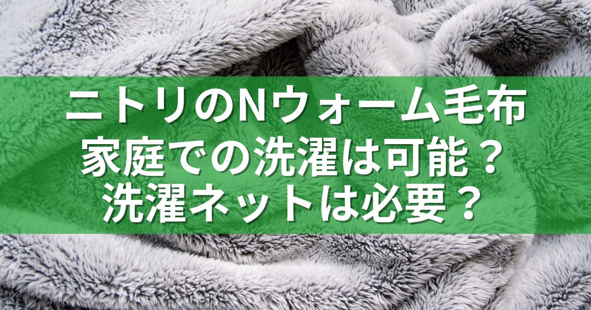 ニトリのNウォーム毛布：家庭での洗濯は可能？洗濯ネットは必要？