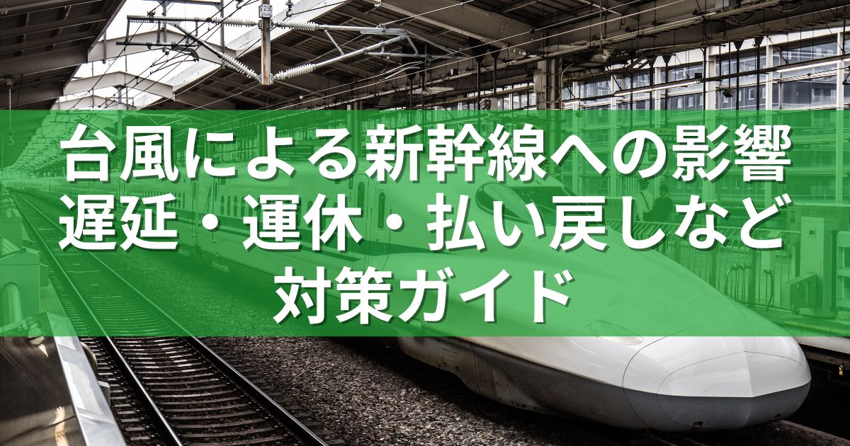 台風による新幹線への影響：遅延・運休・払い戻しなど対策ガイド