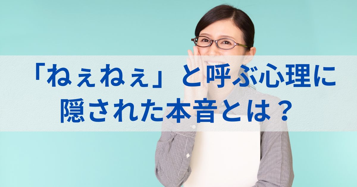 「ねぇねぇ」と呼ぶ心理に隠された本音とは？