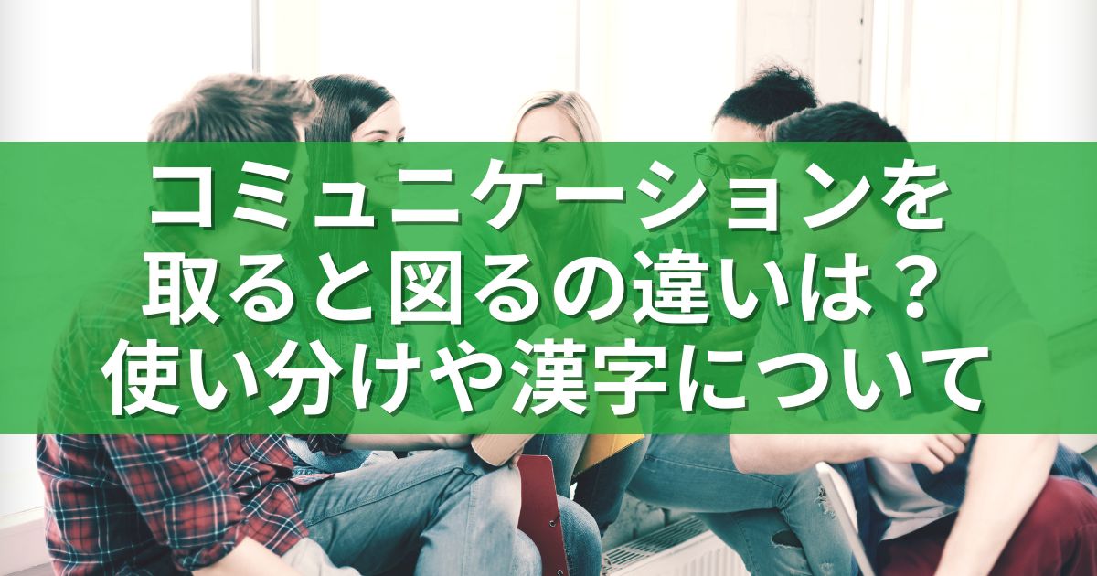 コミュニケーションを取ると図るの違いは？使い分けや漢字について