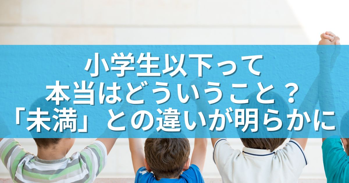 小学生以下って本当はどういうこと？「未満」との違いが明らかに