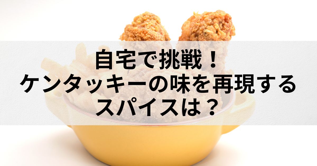 自宅で挑戦！ケンタッキーの味を再現するスパイスは？