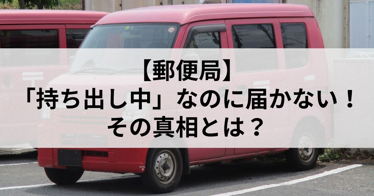 【郵便局】「持ち出し中」なのに届かない！その真相とは？