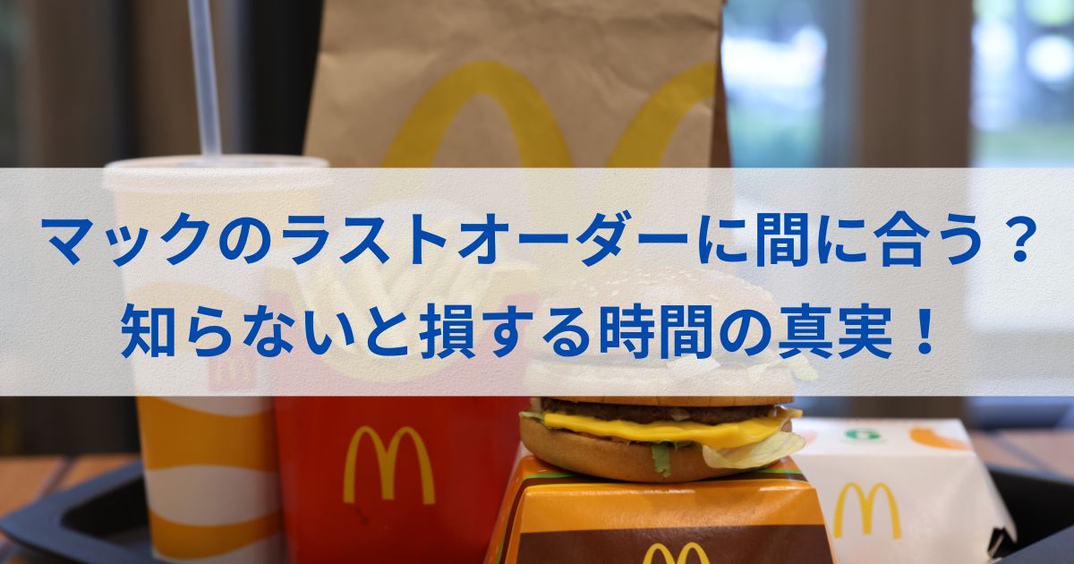 マックのラストオーダーに間に合う？知らないと損する時間の真実！