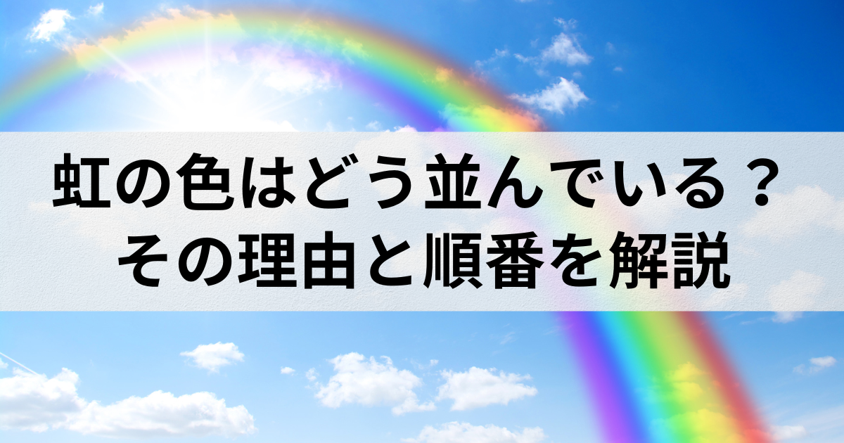 虹の色はどう並んでいる？その理由と順番を解説