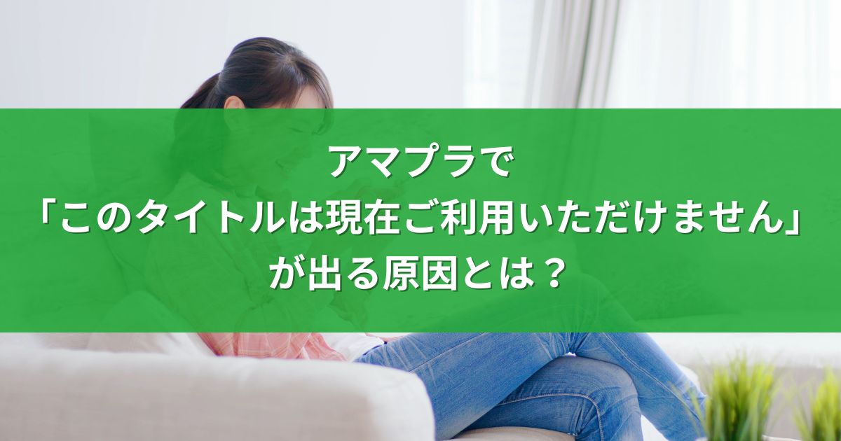 アマプラで「このタイトルは現在ご利用いただけません」が出る原因とは？