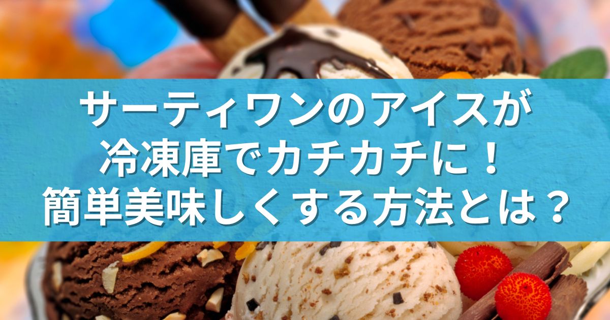 サーティワンのアイスが冷凍庫でカチカチに！簡単美味しくする方法とは？