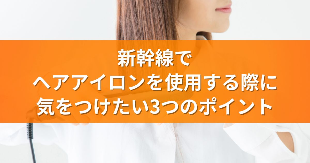 新幹線でヘアアイロンを使用する際に気をつけたい3つのポイント