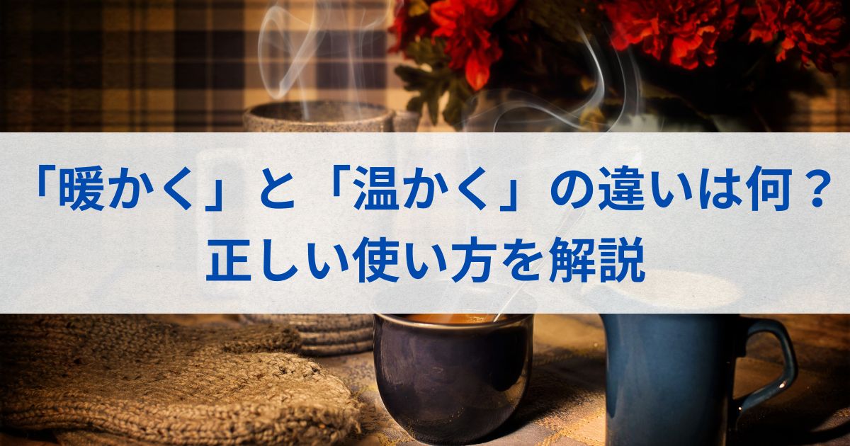 「暖かく」と「温かく」の違いは何？正しい使い方を解説