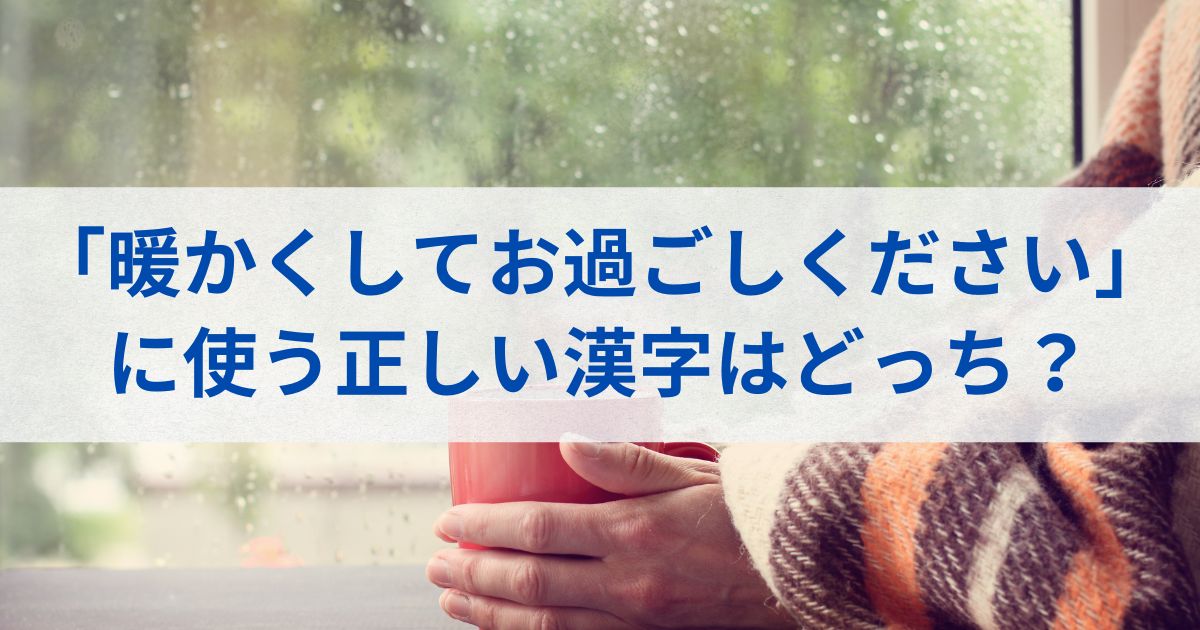 「暖かくしてお過ごしください」に使う正しい漢字はどっち？