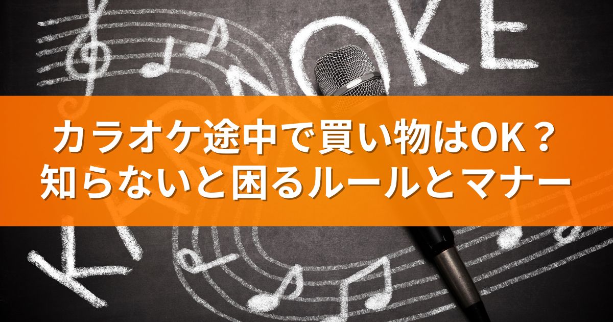 カラオケ途中で買い物はOK？知らないと困るルールとマナー