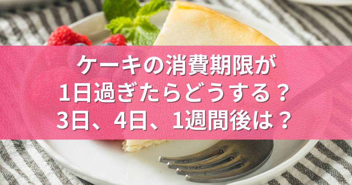 ケーキの消費期限が1日過ぎたらどうする？3日、4日、1週間後は？