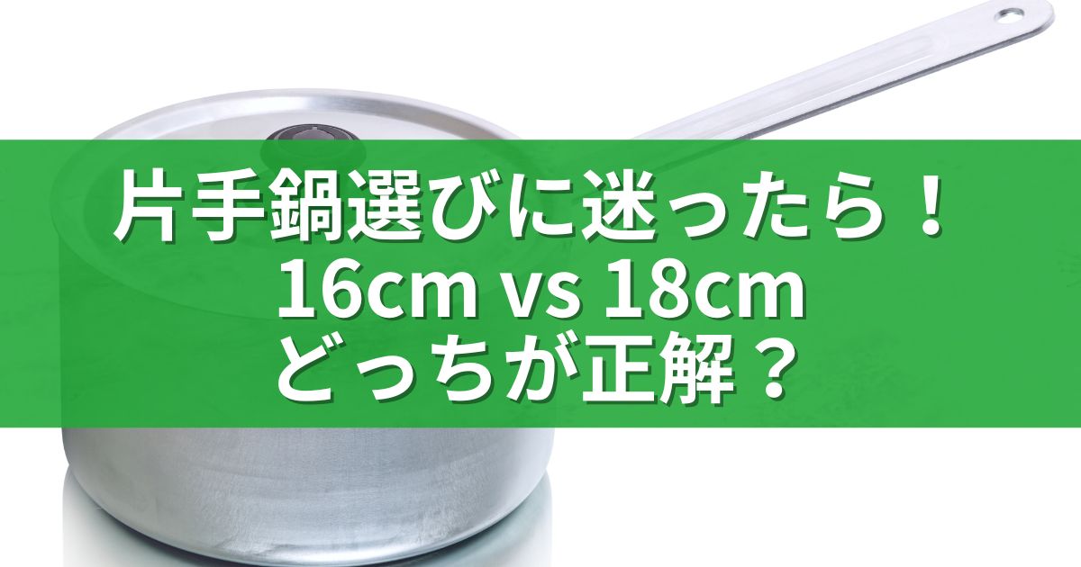 片手鍋選びに迷ったら！16cm vs 18cm、どっちが正解？