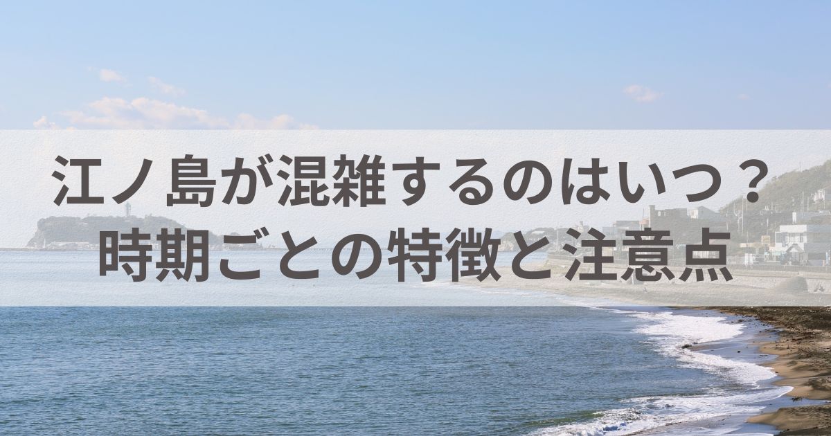 江ノ島が混雑するのはいつ？時期ごとの特徴と注意点