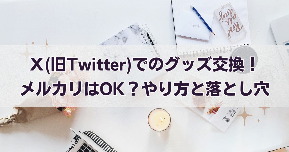 Ｘ(旧Twitter)でのグッズ交換！メルカリはOK？やり方と落とし穴