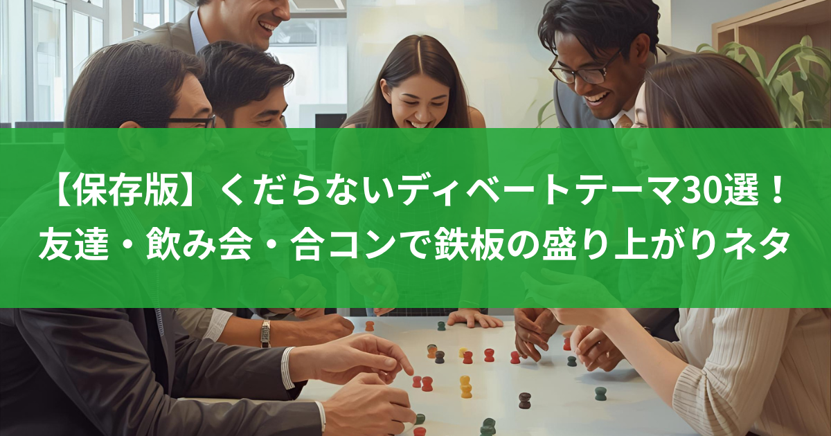 【保存版】くだらないディベートテーマ30選！友達・飲み会・合コンで鉄板の盛り上がりネタ